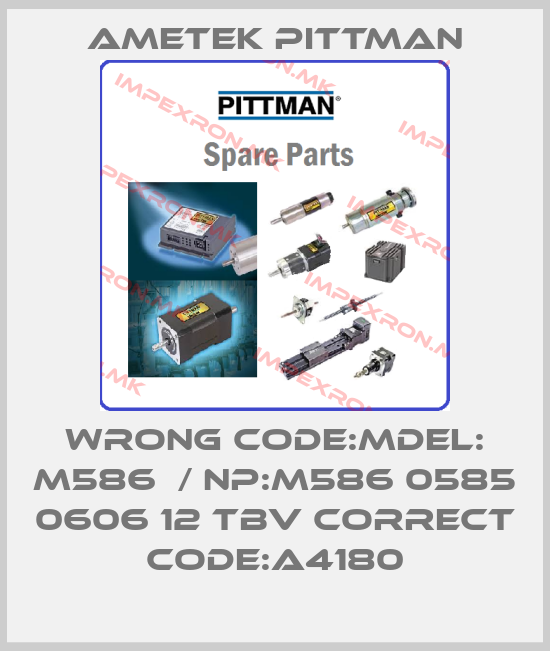 Ametek Pittman-wrong code:MDEL: M586  / NP:M586 0585 0606 12 TBV correct code:A4180price